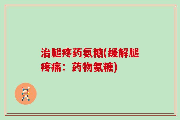 腿疼药氨糖(缓解腿：氨糖)