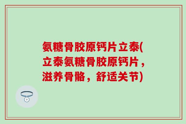 氨糖骨胶原钙片立泰(立泰氨糖骨胶原钙片，滋养骨骼，舒适关节)