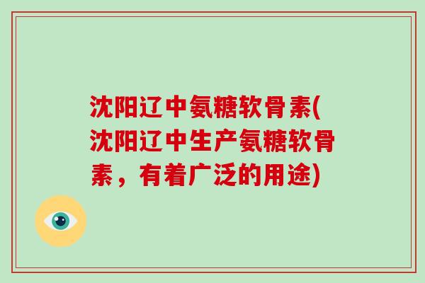 沈阳辽中氨糖软骨素(沈阳辽中生产氨糖软骨素,有着广泛的用途) 沈阳辽中氨糖软骨素(沈阳辽中生产氨糖软骨素,有着广泛的用途)