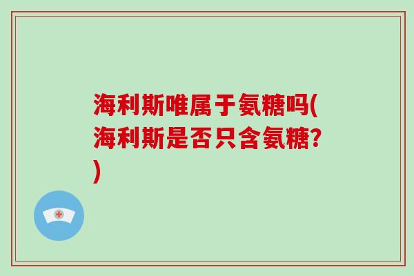 海利斯唯属于氨糖吗(海利斯是否只含氨糖?) 海利斯唯属于氨糖吗(海利斯是否只含氨糖?)