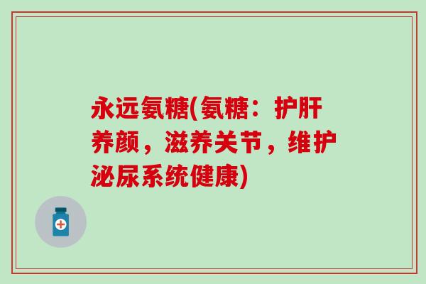 永远氨糖(氨糖:养颜,滋养关节,维护泌尿系统健康) 永远氨糖(氨糖:养颜,滋养关节,维护泌尿系统健康)