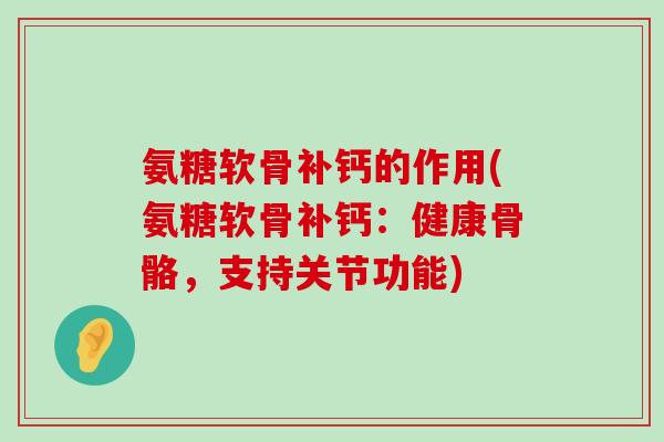 氨糖软骨补钙的作用(氨糖软骨补钙:健康骨骼,支持关节功能) 氨糖软骨补钙的作用(氨糖软骨补钙:健康骨骼,支持关节功能)