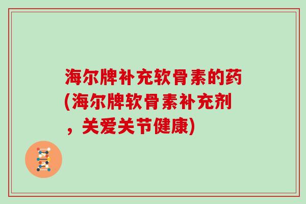 海尔牌补充软骨素的药(海尔牌软骨素补充剂，关爱关节健康)
