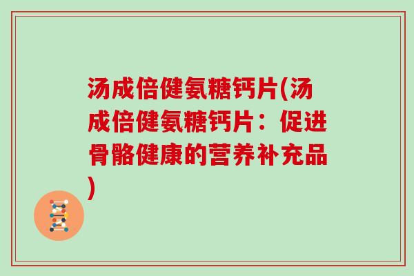 汤成倍健氨糖钙片(汤成倍健氨糖钙片:促进骨骼健康的营养补充品) 汤成倍健氨糖钙片(汤成倍健氨糖钙片:促进骨骼健康的营养补充品)