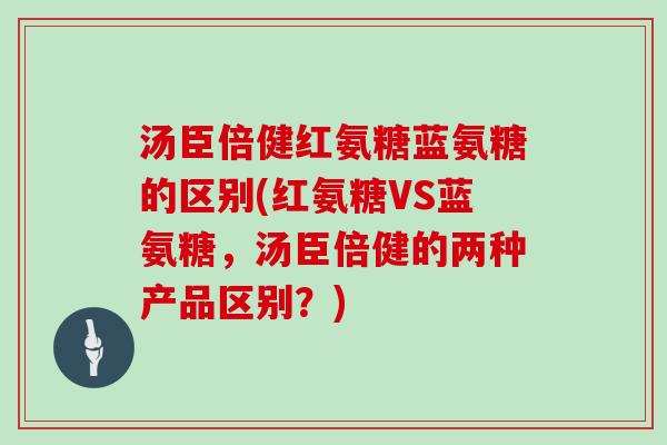 汤臣倍健红氨糖蓝氨糖的区别(红氨糖VS蓝氨糖,汤臣倍健的两种产品区别?) 汤臣倍健红氨糖蓝氨糖的区别(红氨糖VS蓝氨糖,汤臣倍健的两种产品区别?)