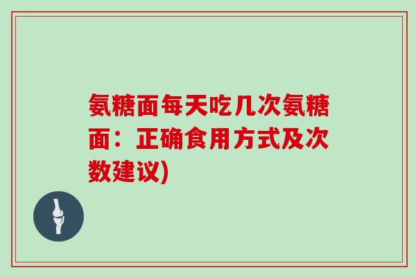 氨糖面每天吃几次氨糖面:正确食用方式及次数建议) 氨糖面每天吃几次氨糖面:正确食用方式及次数建议)