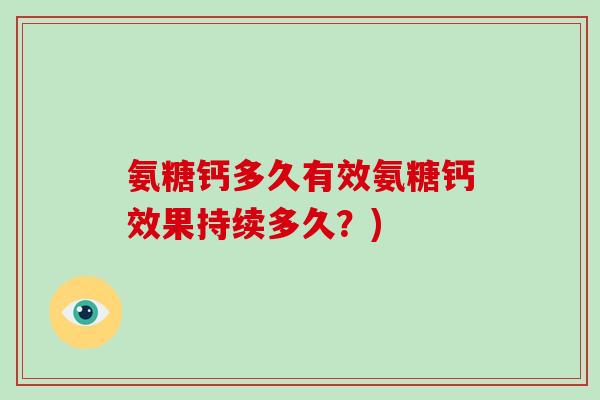 氨糖钙多久有效氨糖钙效果持续多久?) 氨糖钙多久有效氨糖钙效果持续多久?)