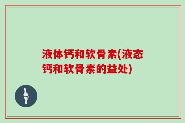 液体钙和软骨素(液态钙和软骨素的益处) 液体钙和软骨素(液态钙和软骨素的益处)