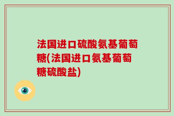 法国进口硫酸氨基葡萄糖(法国进口氨基葡萄糖硫酸盐) 法国进口硫酸氨基葡萄糖(法国进口氨基葡萄糖硫酸盐)