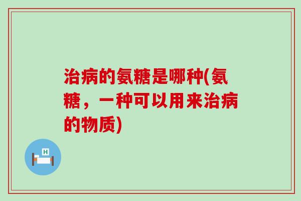 的氨糖是哪种(氨糖，一种可以用来的物质)