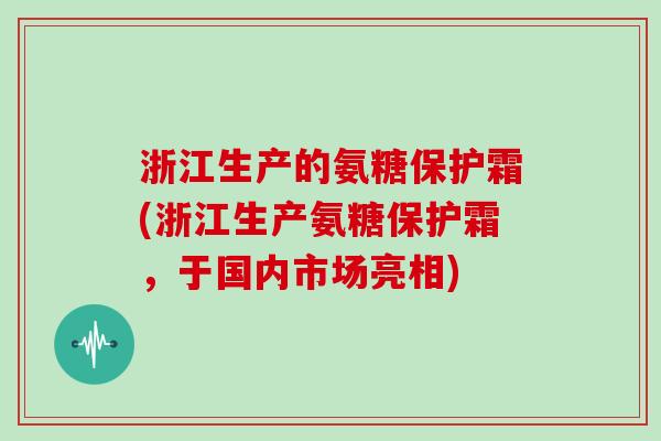 浙江生产的氨糖保护霜(浙江生产氨糖保护霜，于国内市场亮相)