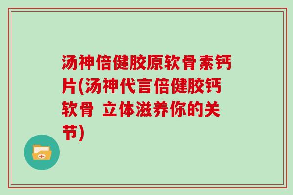 汤神倍健胶原软骨素钙片(汤神代言倍健胶钙软骨 立体滋养你的关节) 汤神倍健胶原软骨素钙片(汤神代言倍健胶钙软骨 立体滋养你的关节)