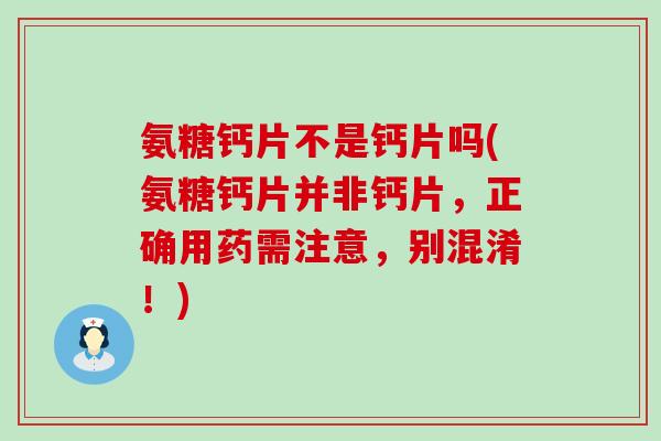 氨糖钙片不是钙片吗(氨糖钙片并非钙片，正确用药需注意，别混淆！)