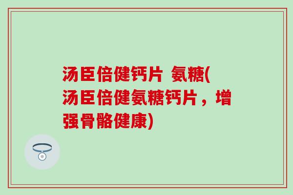 汤臣倍健钙片 氨糖(汤臣倍健氨糖钙片，增强骨骼健康)