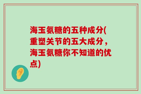 海玉氨糖的五种成分(重塑关节的五大成分,海玉氨糖你不知道的优点) 海玉氨糖的五种成分(重塑关节的五大成分,海玉氨糖你不知道的优点)