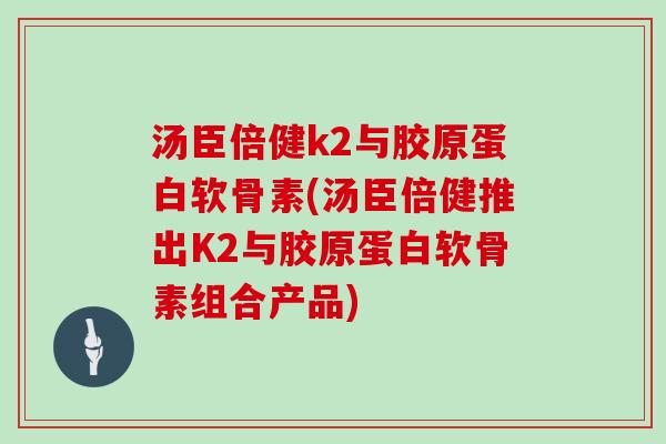 汤臣倍健k2与胶原蛋白软骨素(汤臣倍健推出K2与胶原蛋白软骨素组合产品)