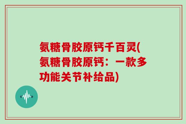 氨糖骨胶原钙千百灵(氨糖骨胶原钙:一款多功能关节补给品) 氨糖骨胶原钙千百灵(氨糖骨胶原钙:一款多功能关节补给品)
