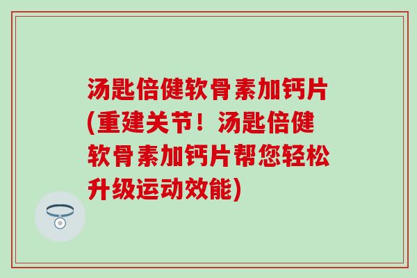 汤匙倍健软骨素加钙片(重建关节!汤匙倍健软骨素加钙片帮您轻松升级运动效能) 汤匙倍健软骨素加钙片(重建关节!汤匙倍健软骨素加钙片帮您轻松升级运动效能)