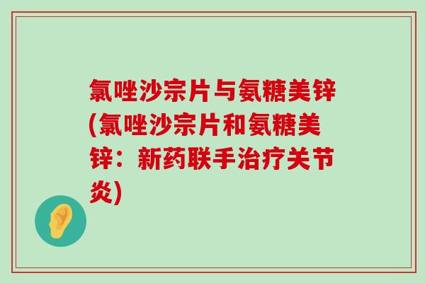 氯唑沙宗片与氨糖美锌(氯唑沙宗片和氨糖美锌:新药联手) 氯唑沙宗片与氨糖美锌(氯唑沙宗片和氨糖美锌:新药联手)