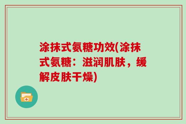 涂抹式氨糖功效(涂抹式氨糖：滋润，缓解干燥)