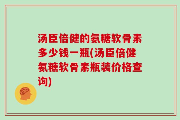 汤臣倍健的氨糖软骨素多少钱一瓶(汤臣倍健氨糖软骨素瓶装价格查询) 汤臣倍健的氨糖软骨素多少钱一瓶(汤臣倍健氨糖软骨素瓶装价格查询)