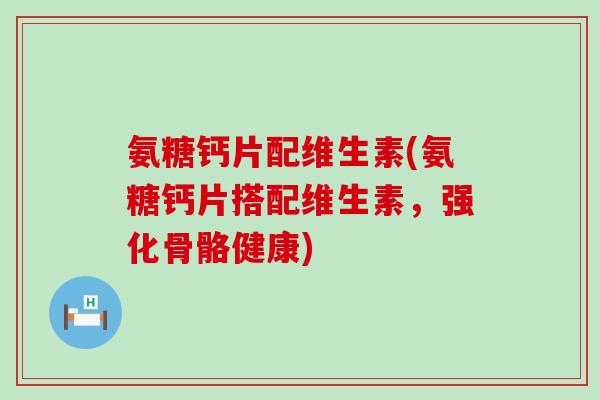 氨糖钙片配维生素(氨糖钙片搭配维生素，强化骨骼健康)