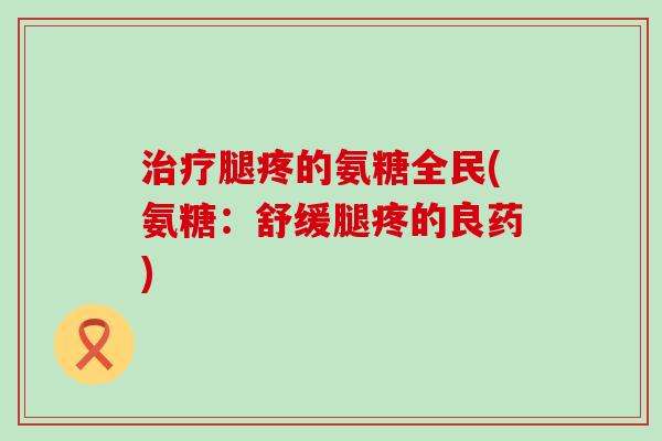腿疼的氨糖全民(氨糖：舒缓腿疼的良药)