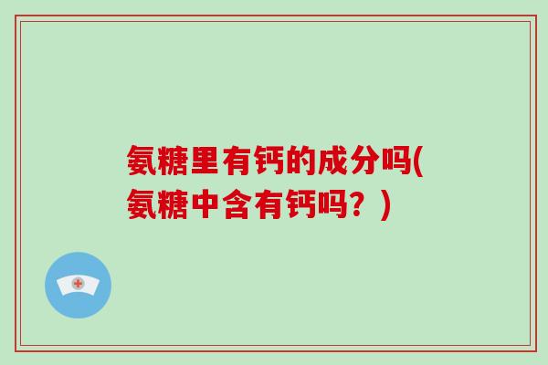 氨糖里有钙的成分吗(氨糖中含有钙吗?) 氨糖里有钙的成分吗(氨糖中含有钙吗?)