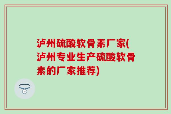 泸州硫酸软骨素厂家(泸州专业生产硫酸软骨素的厂家推荐) 泸州硫酸软骨素厂家(泸州专业生产硫酸软骨素的厂家推荐)