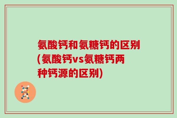 氨酸钙和氨糖钙的区别(氨酸钙vs氨糖钙两种钙源的区别)