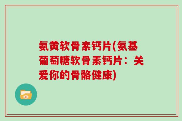 氨黄软骨素钙片(氨基葡萄糖软骨素钙片：关爱你的骨骼健康)