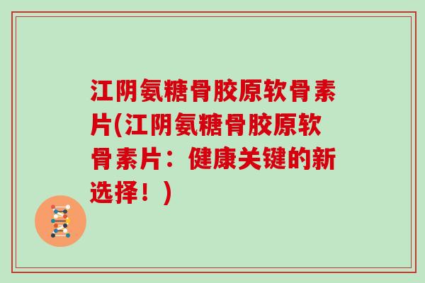 江阴氨糖骨胶原软骨素片(江阴氨糖骨胶原软骨素片：健康关键的新选择！)