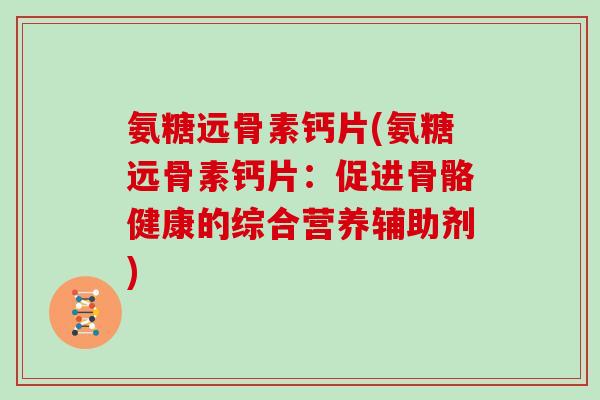 氨糖远骨素钙片(氨糖远骨素钙片：促进骨骼健康的综合营养辅助剂)