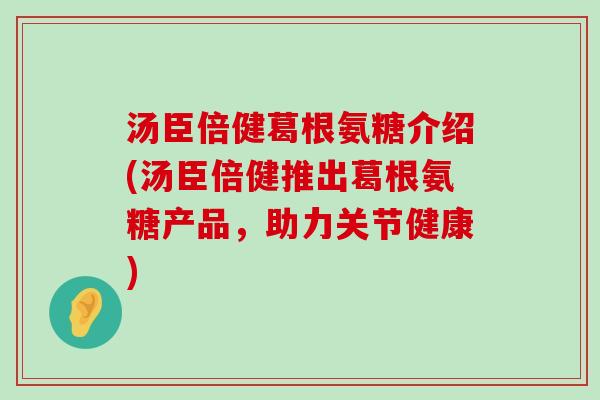 汤臣倍健葛根氨糖介绍(汤臣倍健推出葛根氨糖产品,助力关节健康) 汤臣倍健葛根氨糖介绍(汤臣倍健推出葛根氨糖产品,助力关节健康)