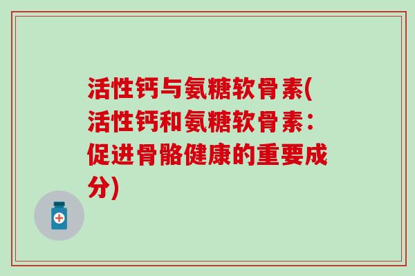 活性钙与氨糖软骨素(活性钙和氨糖软骨素：促进骨骼健康的重要成分)