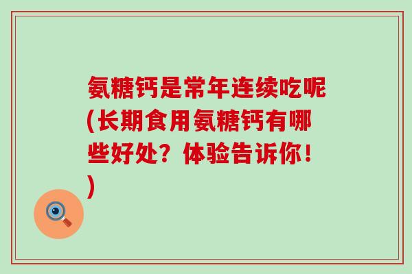 氨糖钙是常年连续吃呢(长期食用氨糖钙有哪些好处？体验告诉你！)