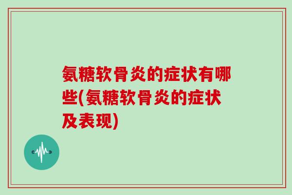 氨糖软骨炎的症状有哪些(氨糖软骨炎的症状及表现)