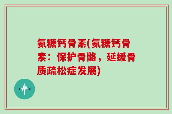 氨糖钙骨素(氨糖钙骨素：保护骨骼，延缓症发展)