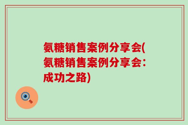 氨糖销售案例分享会(氨糖销售案例分享会：成功之路)