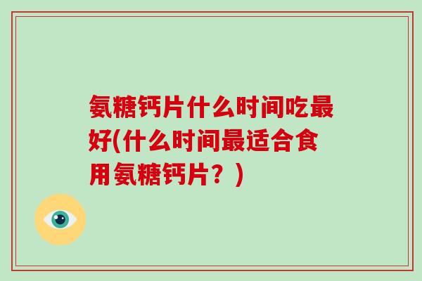 氨糖钙片什么时间吃好(什么时间适合食用氨糖钙片?) 氨糖钙片什么时间吃好(什么时间适合食用氨糖钙片?)