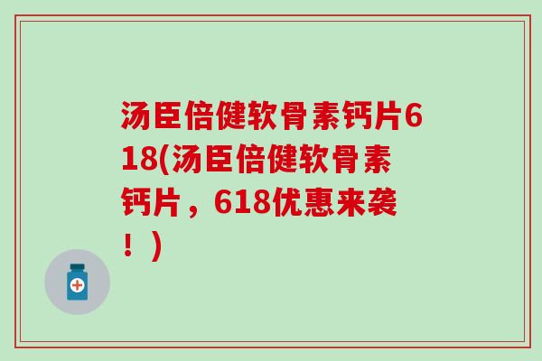 汤臣倍健软骨素钙片618(汤臣倍健软骨素钙片，618优惠来袭！)