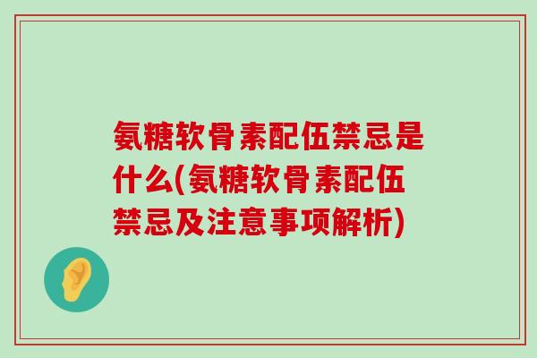 氨糖软骨素配伍禁忌是什么(氨糖软骨素配伍禁忌及注意事项解析)