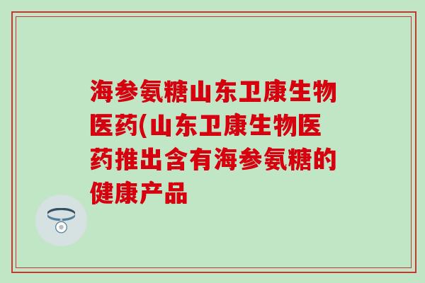 海参氨糖山东卫康生物医药(山东卫康生物医药推出含有海参氨糖的健康产品