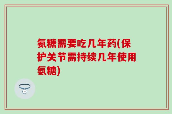 氨糖需要吃几年药(保护关节需持续几年使用氨糖) 氨糖需要吃几年药(保护关节需持续几年使用氨糖)