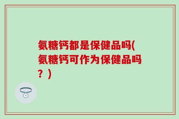 氨糖钙都是保健品吗(氨糖钙可作为保健品吗?) 氨糖钙都是保健品吗(氨糖钙可作为保健品吗?)