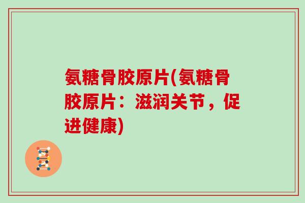 氨糖骨胶原片(氨糖骨胶原片:滋润关节,促进健康) 氨糖骨胶原片(氨糖骨胶原片:滋润关节,促进健康)