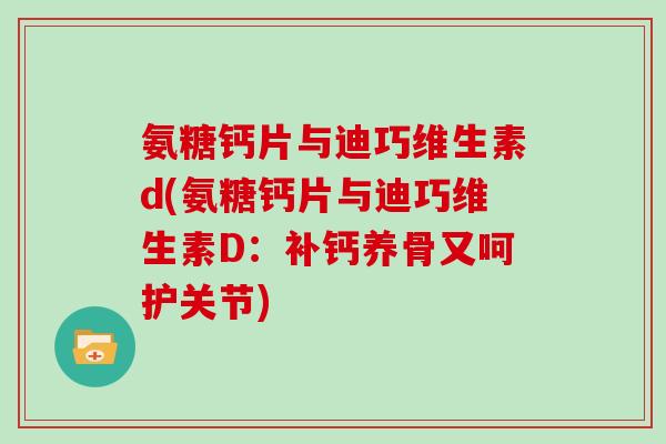 氨糖钙片与迪巧维生素d(氨糖钙片与迪巧维生素D:补钙养骨又呵护关节) 氨糖钙片与迪巧维生素d(氨糖钙片与迪巧维生素D:补钙养骨又呵护关节)