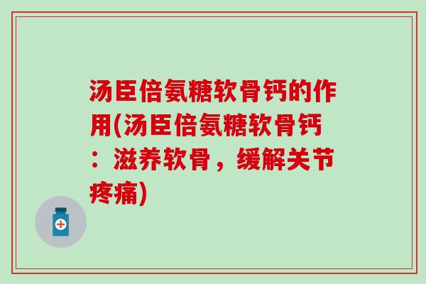 汤臣倍氨糖软骨钙的作用(汤臣倍氨糖软骨钙:滋养软骨,缓解关节) 汤臣倍氨糖软骨钙的作用(汤臣倍氨糖软骨钙:滋养软骨,缓解关节)