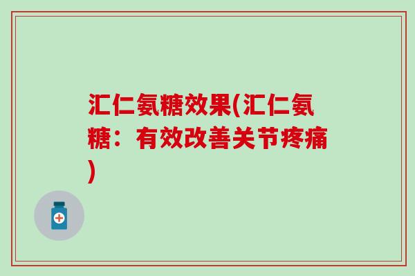 汇仁氨糖效果(汇仁氨糖：有效改善关节)