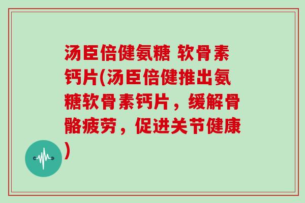 汤臣倍健氨糖 软骨素钙片(汤臣倍健推出氨糖软骨素钙片,缓解骨骼疲劳,促进关节健康) 汤臣倍健氨糖 软骨素钙片(汤臣倍健推出氨糖软骨素钙片,缓解骨骼疲劳,促进关节健康)